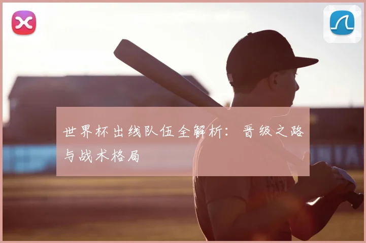 世界杯出线队伍全解析:晋级之路与战术格局