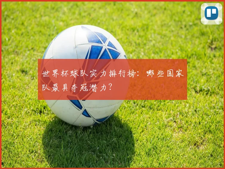 世界杯球队实力排行榜:哪些国家队最具夺冠潜力?
