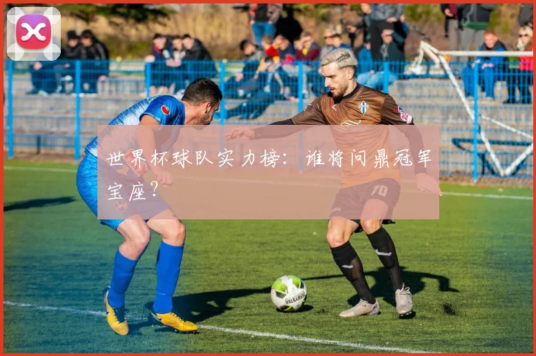 世界杯球队实力榜:谁将问鼎冠军宝座?