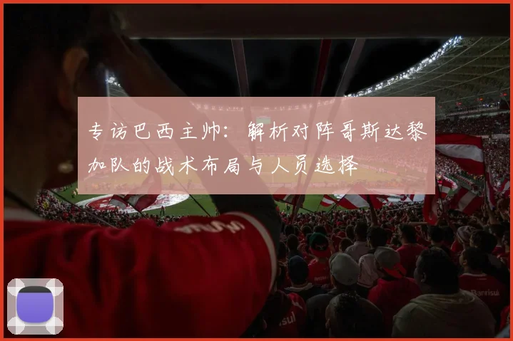 专访巴西主帅:解析对阵哥斯达黎加队的战术布局与人员选择
