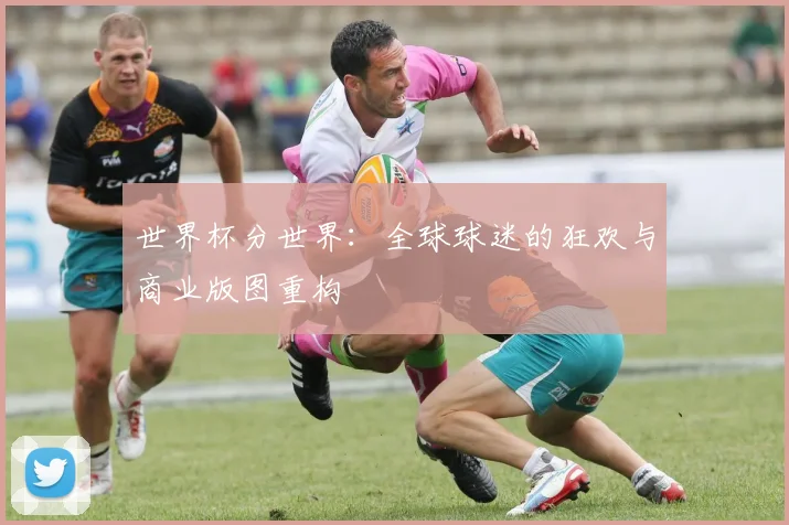 世界杯分世界：全球球迷的狂欢与商业版图重构