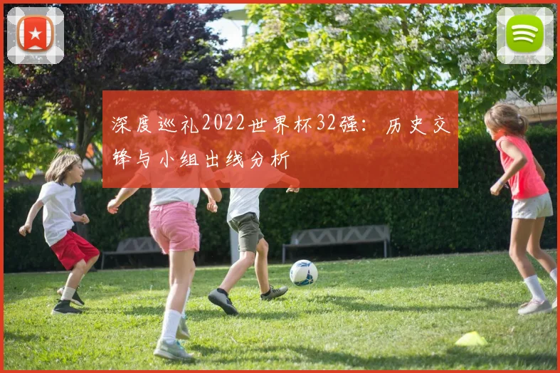 深度巡礼2022世界杯32强：历史交锋与小组出线分析