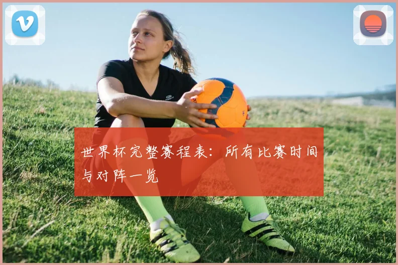 世界杯完整赛程表:所有比赛时间与对阵一览