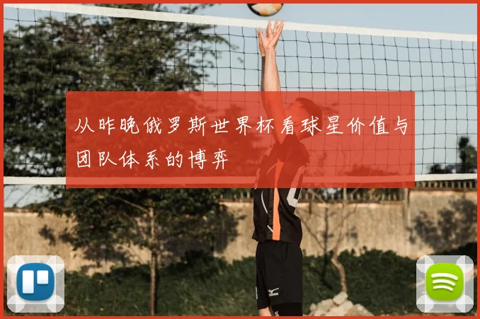 从昨晚俄罗斯世界杯看球星价值与团队体系的博弈