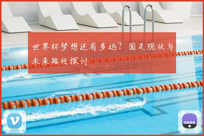世界杯梦想还有多远?国足现状与未来路径探讨