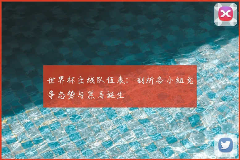 世界杯出线队伍表:剖析各小组竞争态势与黑马诞生