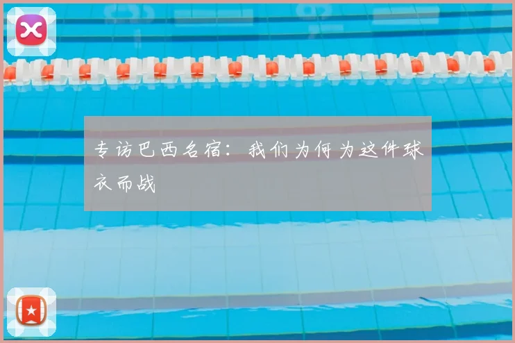 专访巴西名宿:我们为何为这件球衣而战