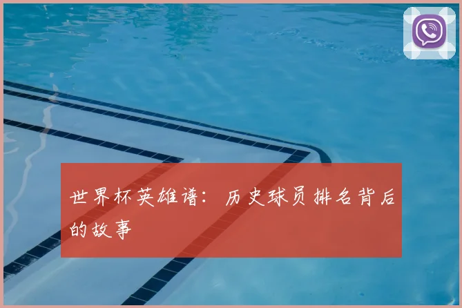 世界杯英雄谱:历史球员排名背后的故事