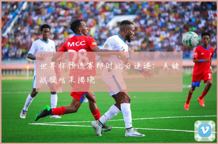 世界杯预选赛即时比分速递：关键战役结果揭晓