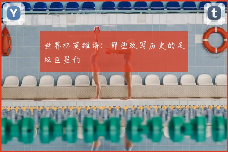 世界杯英雄谱:那些改写历史的足坛巨星们