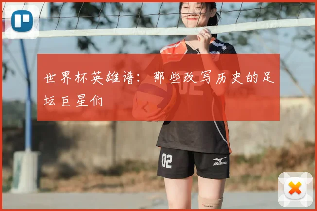 世界杯英雄谱:那些改写历史的足坛巨星们