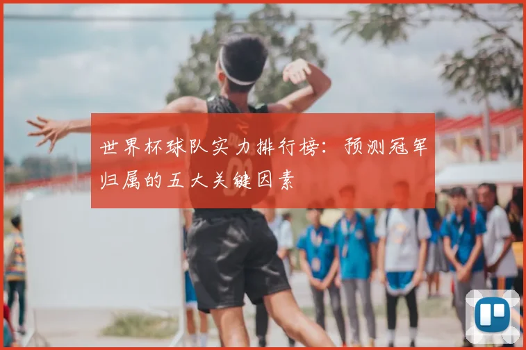 世界杯球队实力排行榜：预测冠军归属的五大关键因素