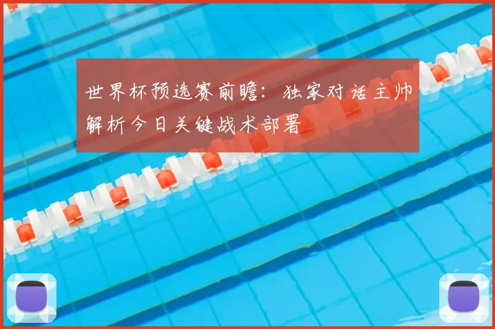 世界杯预选赛前瞻:独家对话主帅解析今日关键战术部署