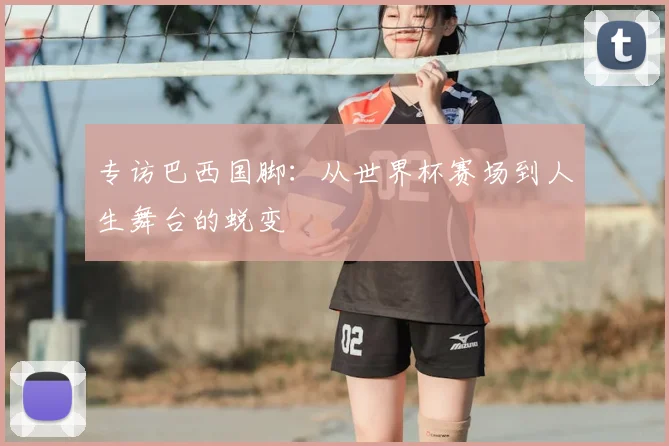 专访巴西国脚：从世界杯赛场到人生舞台的蜕变