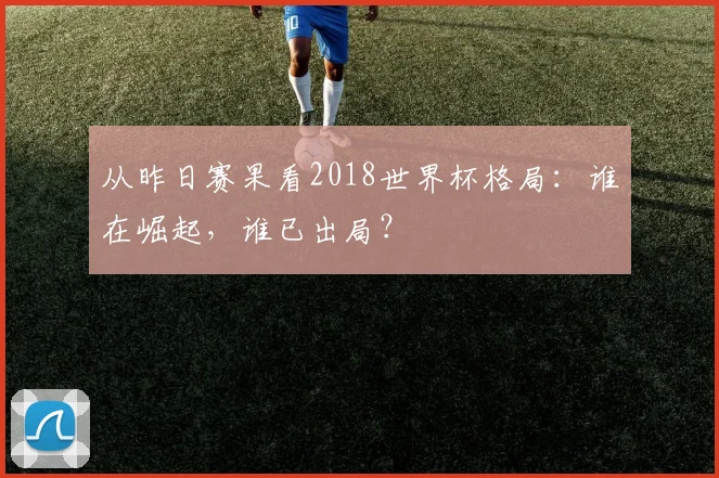 从昨日赛果看2018世界杯格局:谁在崛起,谁已出局?