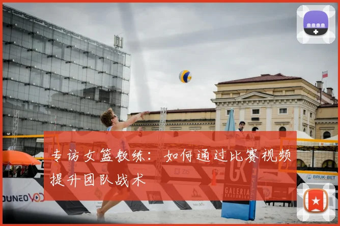 专访女篮教练:如何通过比赛视频提升团队战术