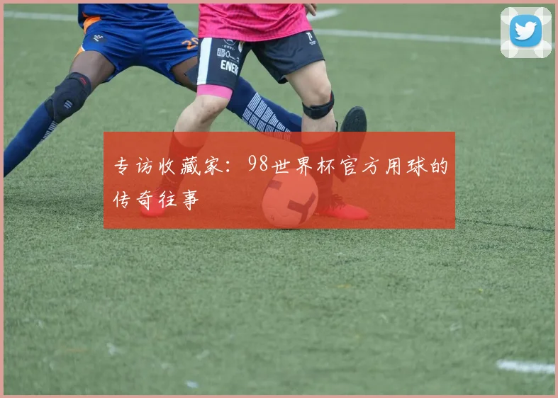 专访收藏家:98世界杯官方用球的传奇往事