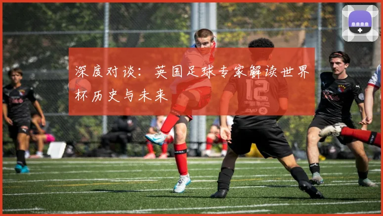 深度对谈：英国足球专家解读世界杯历史与未来
