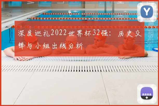 深度巡礼2022世界杯32强：历史交锋与小组出线分析