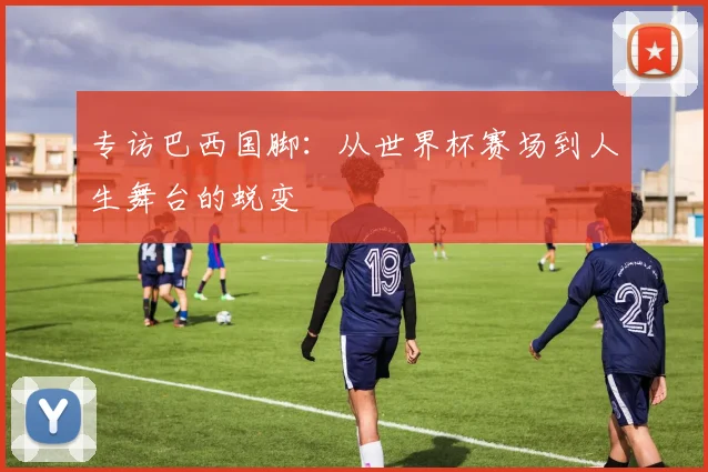专访巴西国脚：从世界杯赛场到人生舞台的蜕变