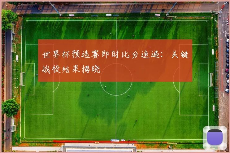 世界杯预选赛即时比分速递：关键战役结果揭晓