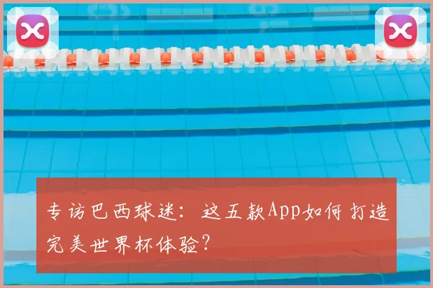 专访巴西球迷:这五款App如何打造完美世界杯体验?