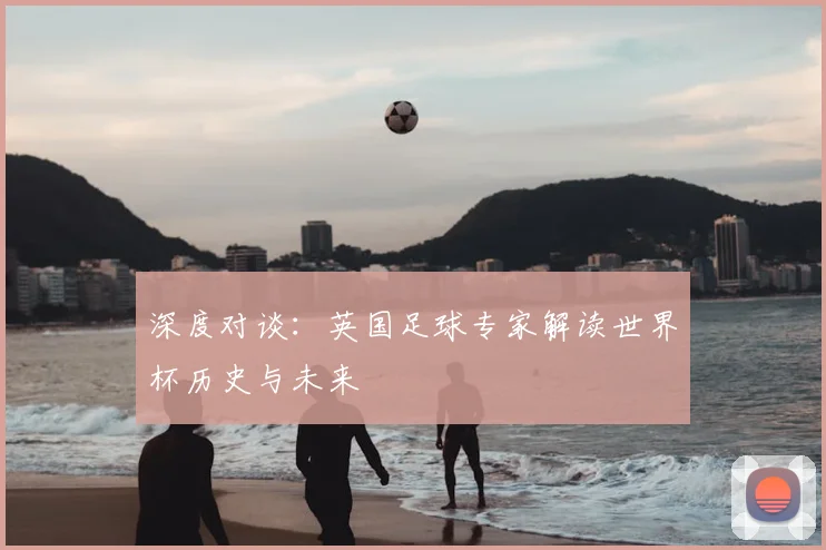 深度对谈：英国足球专家解读世界杯历史与未来