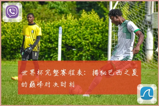 世界杯完整赛程表:揭秘巴西之夏的巅峰对决时刻