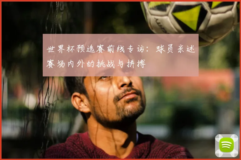 世界杯预选赛前线专访:球员亲述赛场内外的挑战与拼搏