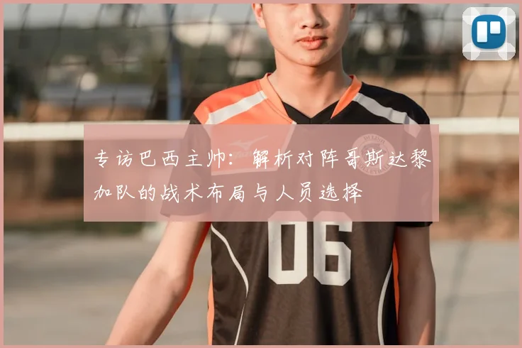 专访巴西主帅:解析对阵哥斯达黎加队的战术布局与人员选择