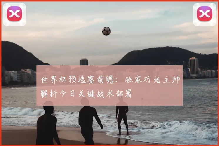 世界杯预选赛前瞻:独家对话主帅解析今日关键战术部署