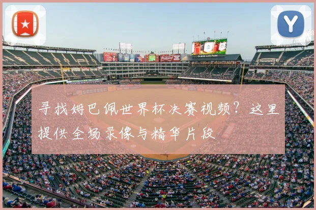 寻找姆巴佩世界杯决赛视频？这里提供全场录像与精华片段