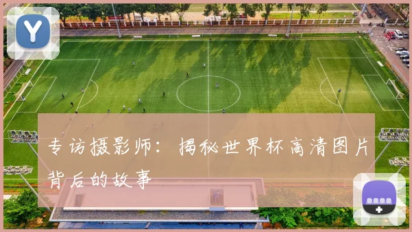 专访摄影师:揭秘世界杯高清图片背后的故事