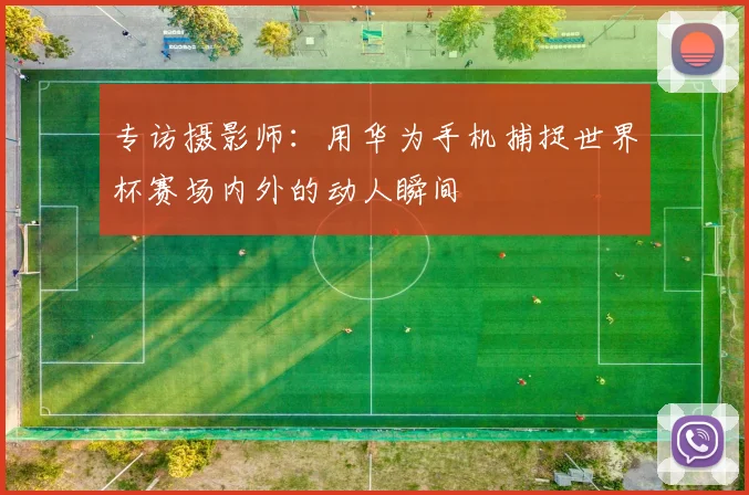 专访摄影师:用华为手机捕捉世界杯赛场内外的动人瞬间