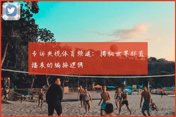 专访央视体育频道:揭秘世界杯直播表的编排逻辑