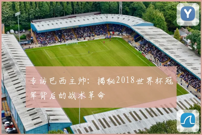 专访巴西主帅:揭秘2018世界杯冠军背后的战术革命