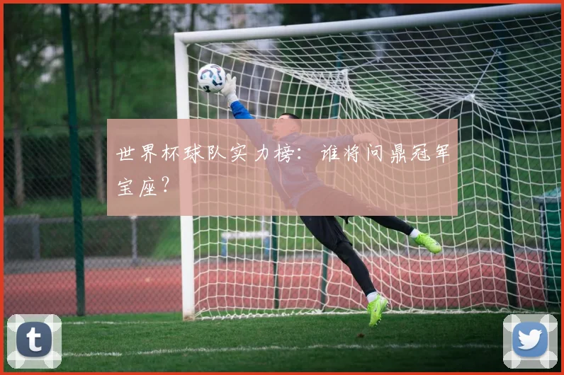 世界杯球队实力榜:谁将问鼎冠军宝座?