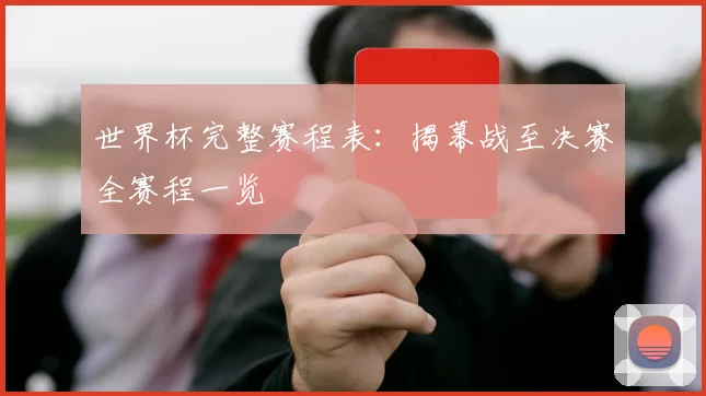 世界杯完整赛程表：揭幕战至决赛全赛程一览