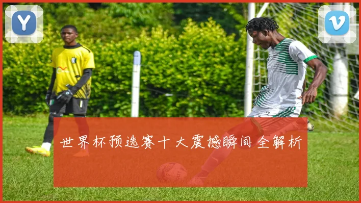 世界杯预选赛十大震撼瞬间全解析