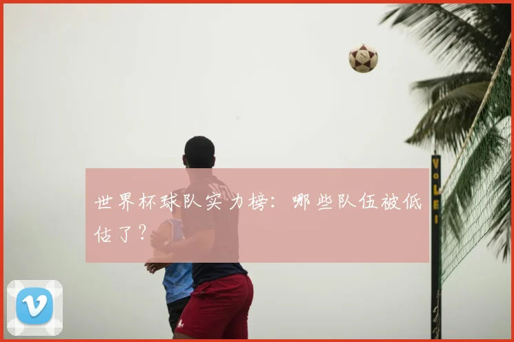 世界杯球队实力榜:哪些队伍被低估了?