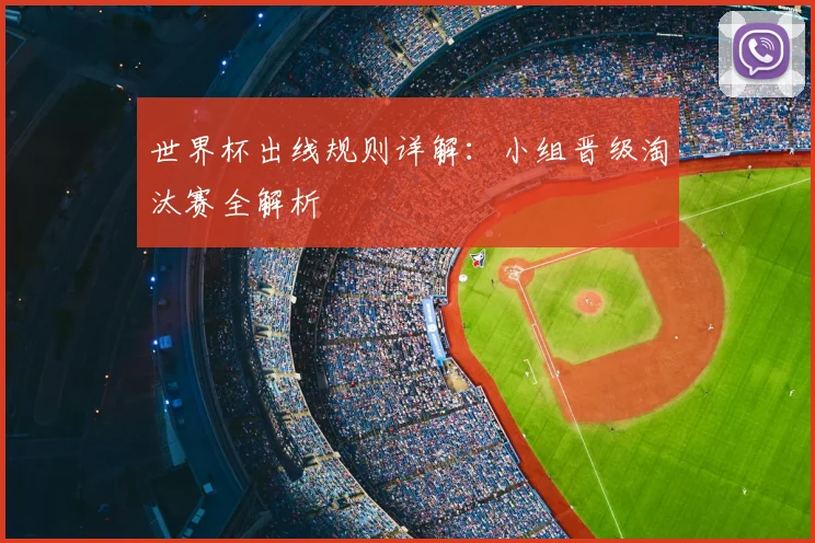 世界杯出线规则详解:小组晋级淘汰赛全解析