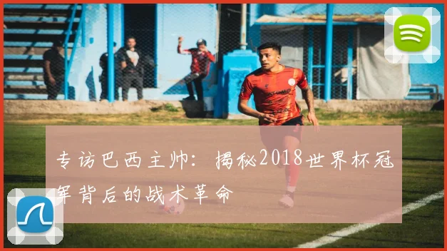 专访巴西主帅:揭秘2018世界杯冠军背后的战术革命