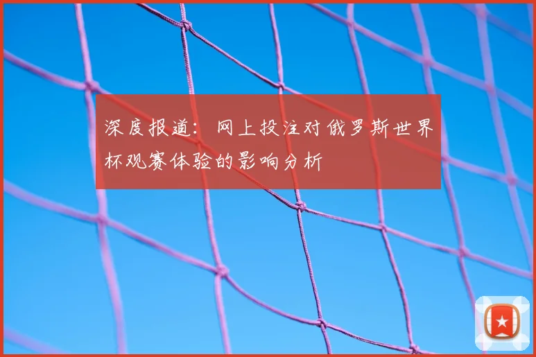 深度报道：网上投注对俄罗斯世界杯观赛体验的影响分析