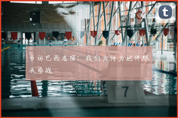 专访巴西名宿:我们为何为这件球衣而战