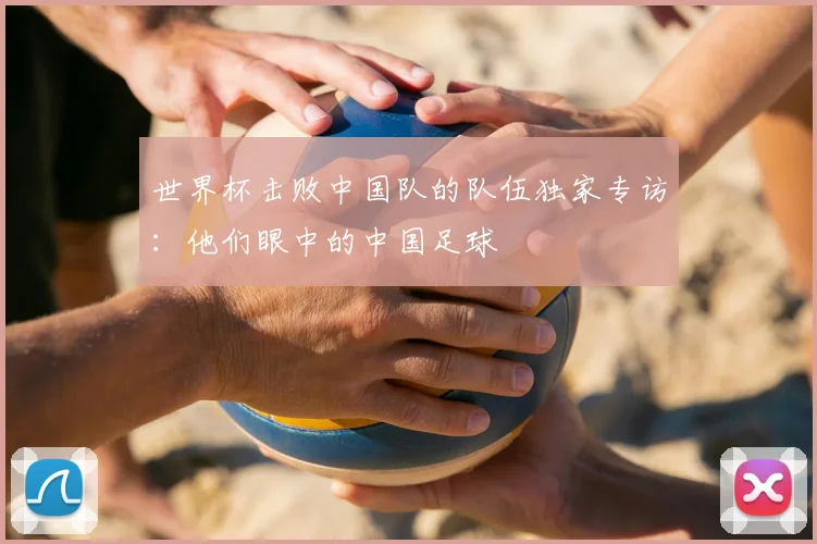 世界杯击败中国队的队伍独家专访:他们眼中的中国足球