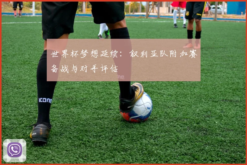 世界杯梦想延续：叙利亚队附加赛备战与对手评估