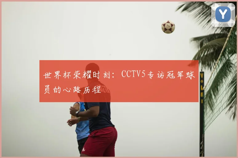 世界杯荣耀时刻:CCTV5专访冠军球员的心路历程