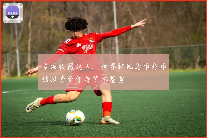 专访收藏达人:世界杯纪念币彩币的投资价值与艺术鉴赏