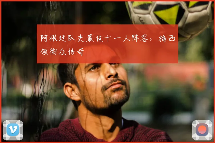 阿根廷队史最佳十一人阵容，梅西领衔众传奇