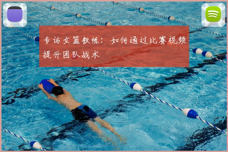专访女篮教练:如何通过比赛视频提升团队战术